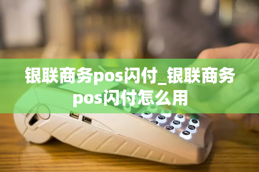 银联商务pos闪付_银联商务pos闪付怎么用