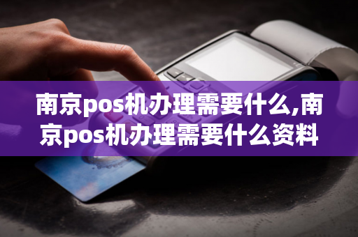 南京pos机办理需要什么,南京pos机办理需要什么资料