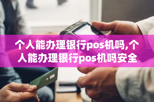 个人能办理银行pos机吗,个人能办理银行pos机吗安全吗