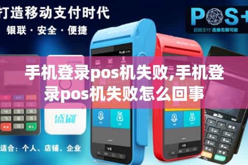 手机登录pos机失败,手机登录pos机失败怎么回事