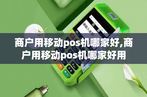 商户用移动pos机哪家好,商户用移动pos机哪家好用