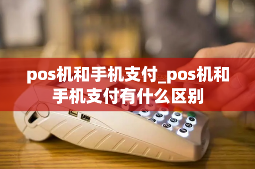 pos机和手机支付_pos机和手机支付有什么区别