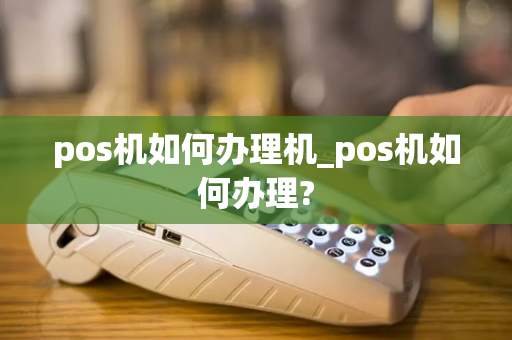 pos机如何办理机_pos机如何办理?