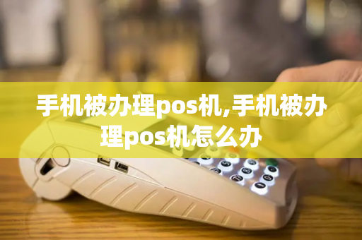 手机被办理pos机,手机被办理pos机怎么办