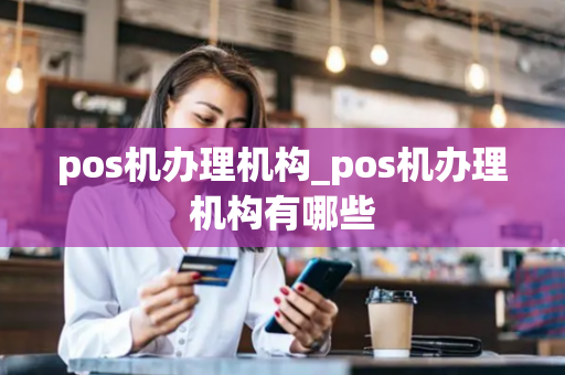 pos机办理机构_pos机办理机构有哪些