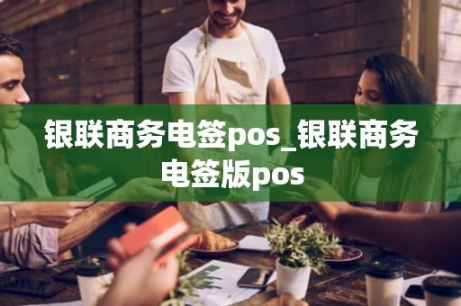 银联商务电签pos_银联商务电签版pos