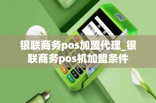 银联商务pos加盟代理_银联商务pos机加盟条件