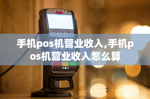 手机pos机营业收入,手机pos机营业收入怎么算