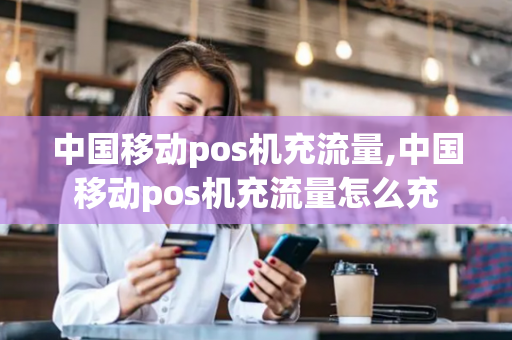 中国移动pos机充流量,中国移动pos机充流量怎么充