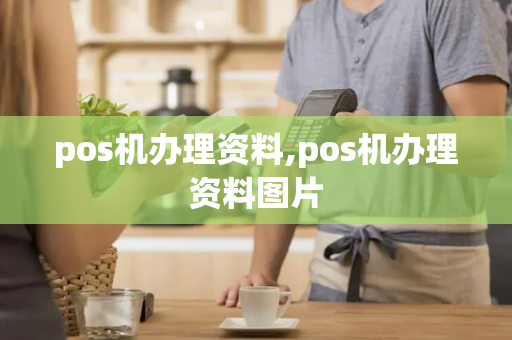 pos机办理资料,pos机办理资料图片