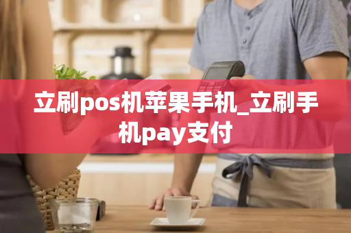 立刷pos机苹果手机_立刷手机pay支付