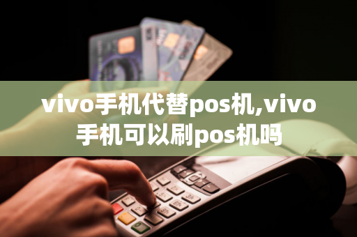 vivo手机代替pos机,vivo手机可以刷pos机吗