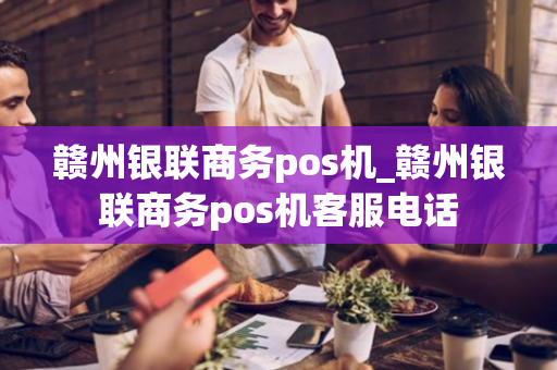 赣州银联商务pos机_赣州银联商务pos机客服电话