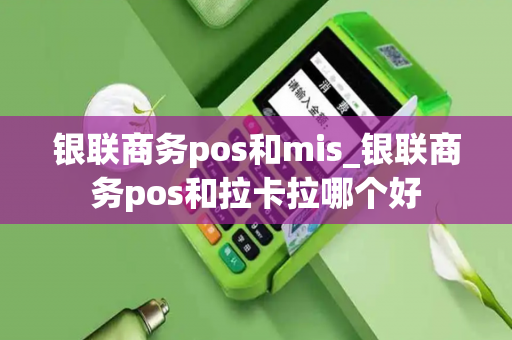 银联商务pos和mis_银联商务pos和拉卡拉哪个好