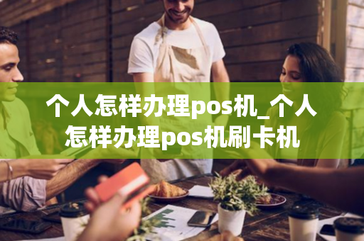 个人怎样办理pos机_个人怎样办理pos机刷卡机