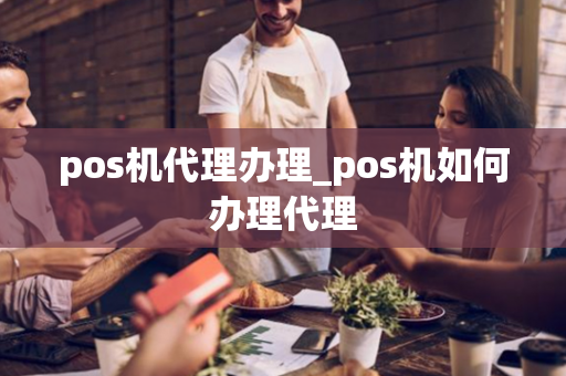 pos机代理办理_pos机如何办理代理