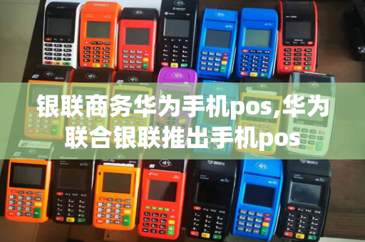 银联商务华为手机pos,华为联合银联推出手机pos