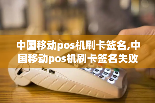 中国移动pos机刷卡签名,中国移动pos机刷卡签名失败