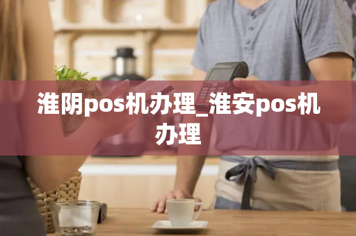 淮阴pos机办理_淮安pos机办理