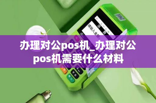 办理对公pos机_办理对公pos机需要什么材料