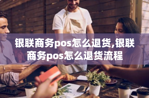 银联商务pos怎么退货,银联商务pos怎么退货流程