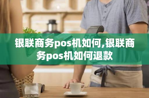 银联商务pos机如何,银联商务pos机如何退款