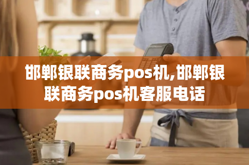 邯郸银联商务pos机,邯郸银联商务pos机客服电话