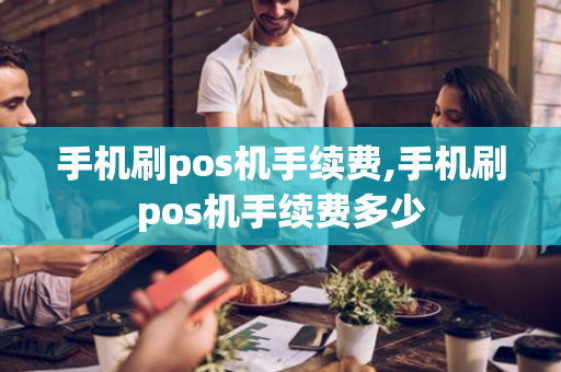 手机刷pos机手续费,手机刷pos机手续费多少