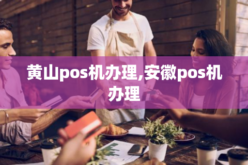 黄山pos机办理,安徽pos机办理