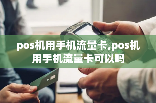 pos机用手机流量卡,pos机用手机流量卡可以吗