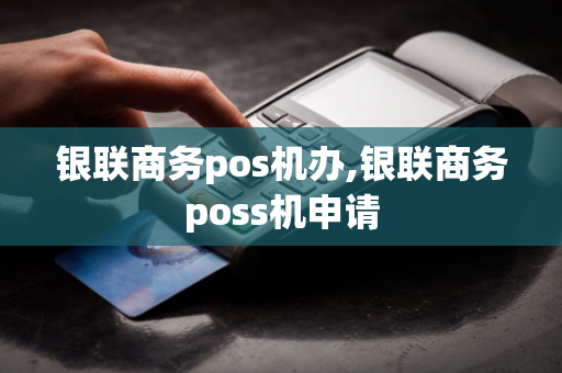 银联商务pos机办,银联商务poss机申请