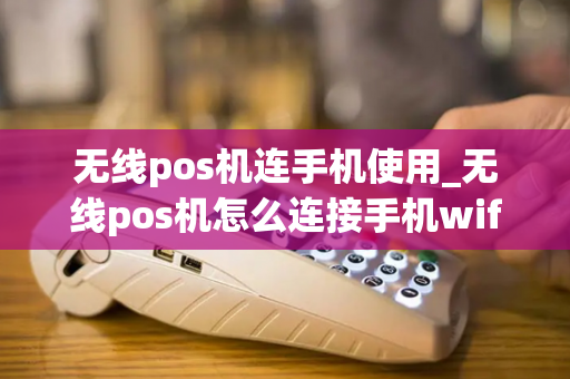 无线pos机连手机使用_无线pos机怎么连接手机wifi