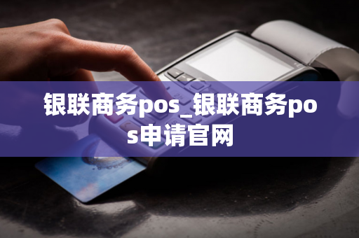 银联商务pos_银联商务pos申请官网