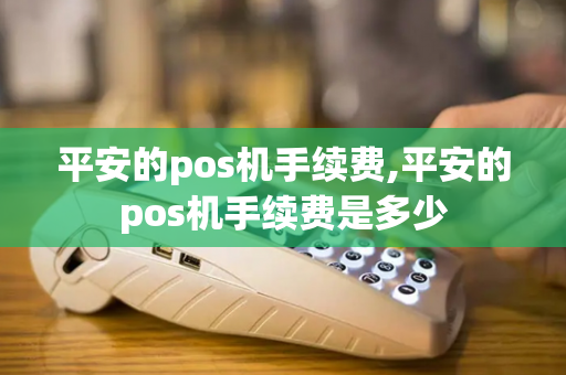 平安的pos机手续费,平安的pos机手续费是多少