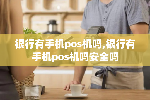 银行有手机pos机吗,银行有手机pos机吗安全吗