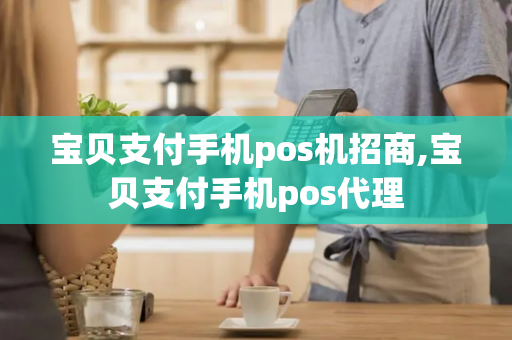 宝贝支付手机pos机招商,宝贝支付手机pos代理