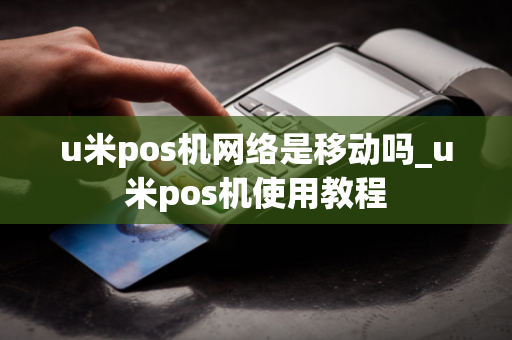 u米pos机网络是移动吗_u米pos机使用教程