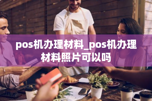 pos机办理材料_pos机办理材料照片可以吗