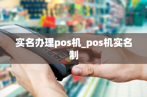 实名办理pos机_pos机实名制