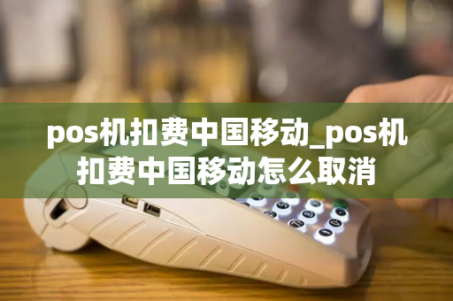 pos机扣费中国移动_pos机扣费中国移动怎么取消