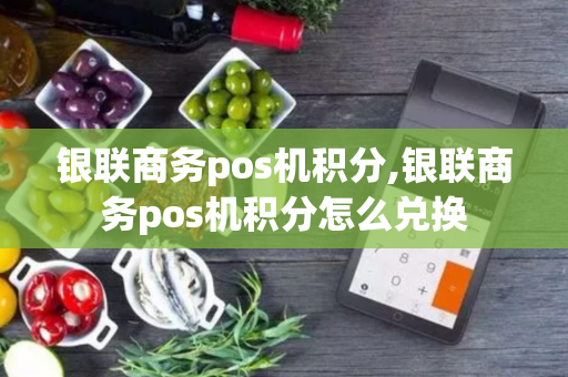 银联商务pos机积分,银联商务pos机积分怎么兑换