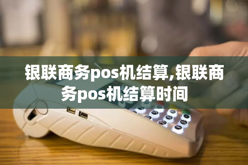 银联商务pos机结算,银联商务pos机结算时间