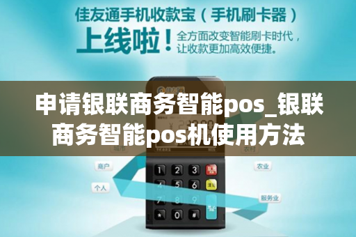 申请银联商务智能pos_银联商务智能pos机使用方法