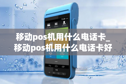 移动pos机用什么电话卡_移动pos机用什么电话卡好