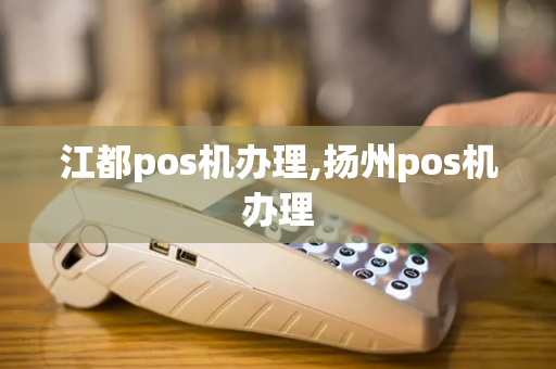 江都pos机办理,扬州pos机办理