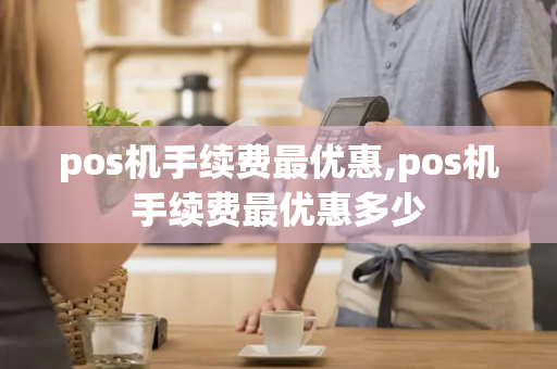 pos机手续费最优惠,pos机手续费最优惠多少