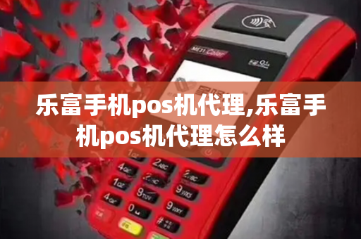 乐富手机pos机代理,乐富手机pos机代理怎么样