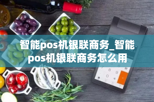 智能pos机银联商务_智能pos机银联商务怎么用