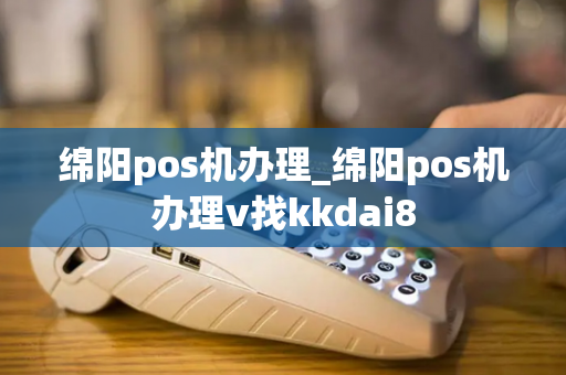 绵阳pos机办理_绵阳pos机办理v找kkdai8