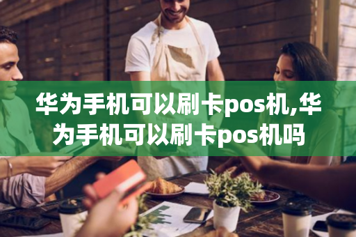 华为手机可以刷卡pos机,华为手机可以刷卡pos机吗